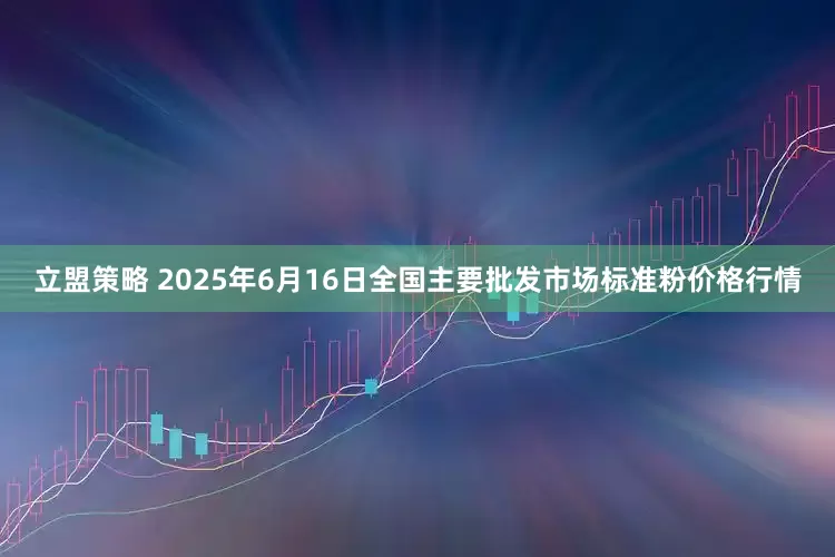 立盟策略 2025年6月16日全国主要批发市场标准粉价格行情