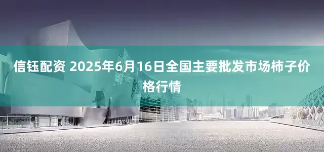 信钰配资 2025年6月16日全国主要批发市场柿子价格行情