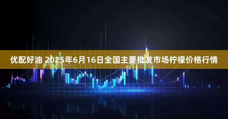 优配好油 2025年6月16日全国主要批发市场柠檬价格行情