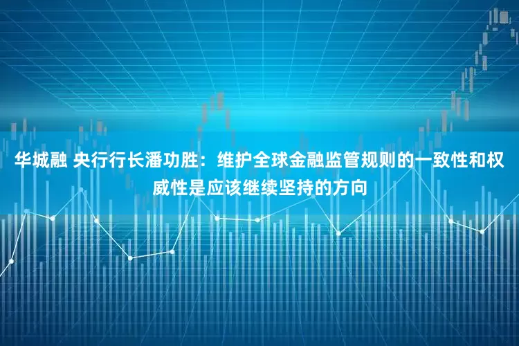 华城融 央行行长潘功胜：维护全球金融监管规则的一致性和权威性是应该继续坚持的方向