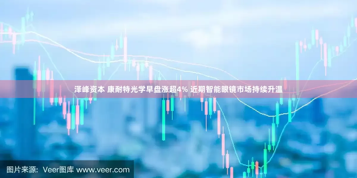 泽峰资本 康耐特光学早盘涨超4% 近期智能眼镜市场持续升温
