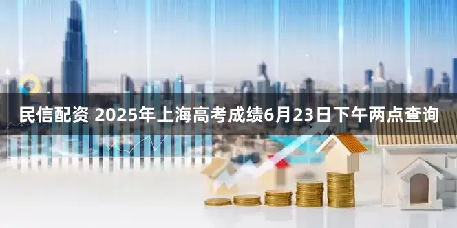 民信配资 2025年上海高考成绩6月23日下午两点查询