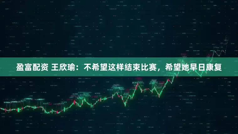 盈富配资 王欣瑜：不希望这样结束比赛，希望她早日康复