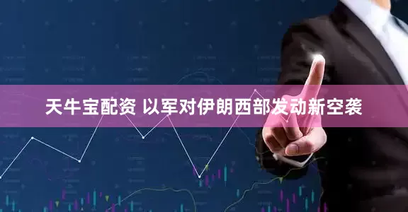 天牛宝配资 以军对伊朗西部发动新空袭