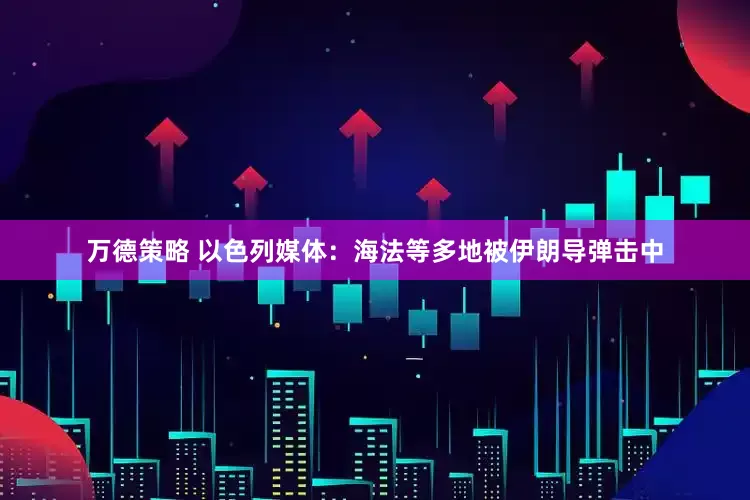 万德策略 以色列媒体：海法等多地被伊朗导弹击中