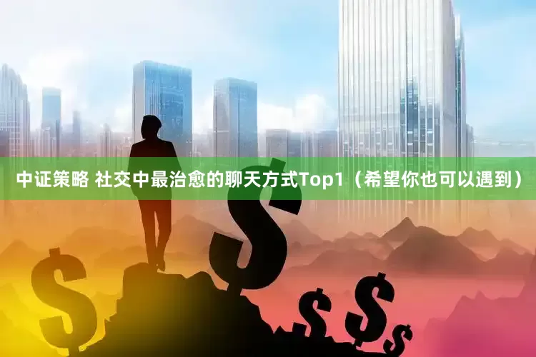 中证策略 社交中最治愈的聊天方式Top1（希望你也可以遇到）