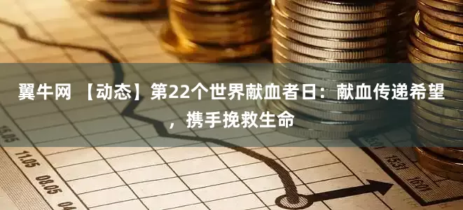 翼牛网 【动态】第22个世界献血者日：献血传递希望，携手挽救生命