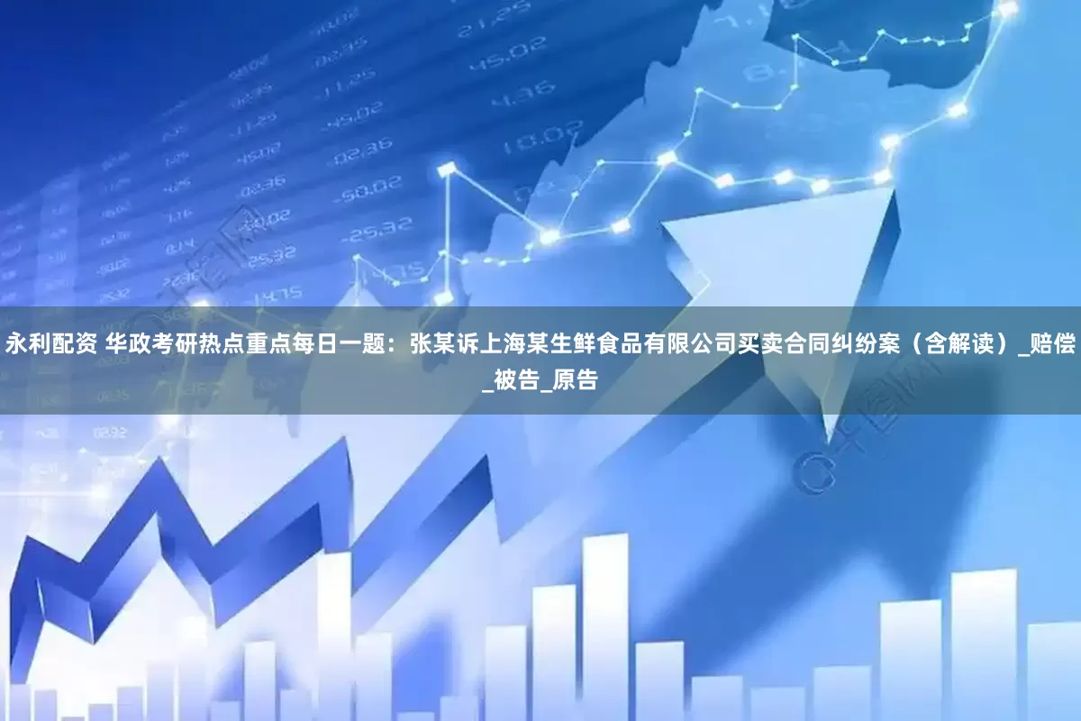 永利配资 华政考研热点重点每日一题：张某诉上海某生鲜食品有限公司买卖合同纠纷案（含解读）_赔偿_被告_原告