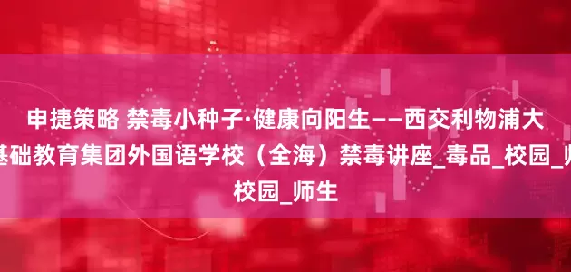 申捷策略 禁毒小种子·健康向阳生——西交利物浦大学基础教育集团外国语学校（全海）禁毒讲座_毒品_校园_师生