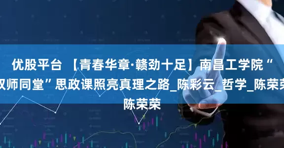 优股平台 【青春华章·赣劲十足】南昌工学院“双师同堂”思政课照亮真理之路_陈彩云_哲学_陈荣荣