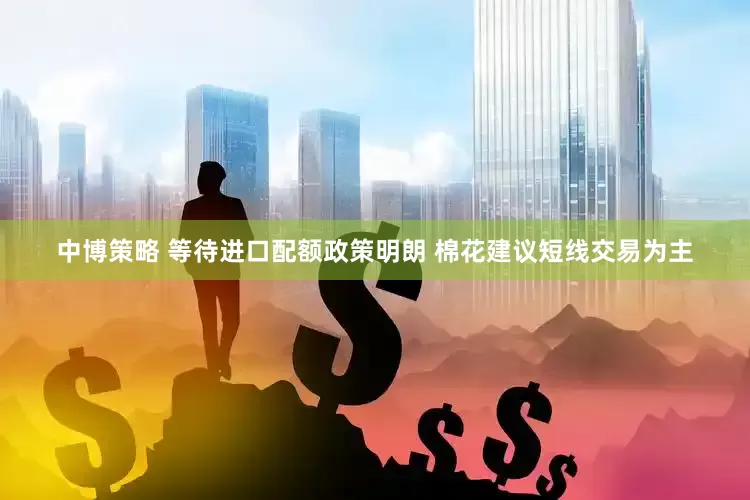 中博策略 等待进口配额政策明朗 棉花建议短线交易为主