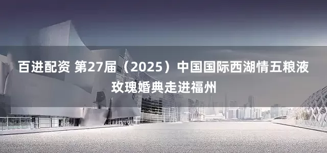 百进配资 第27届（2025）中国国际西湖情五粮液玫瑰婚典走进福州