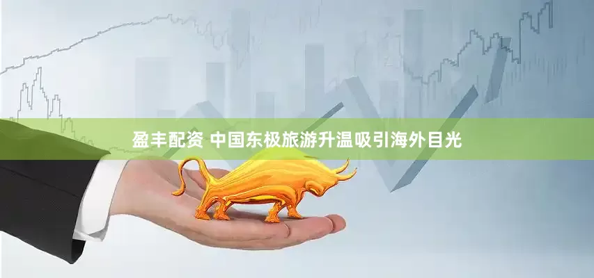 盈丰配资 中国东极旅游升温吸引海外目光