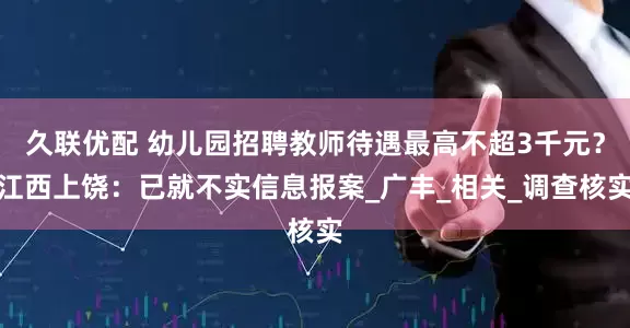 久联优配 幼儿园招聘教师待遇最高不超3千元？江西上饶：已就不实信息报案_广丰_相关_调查核实