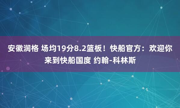 安徽润格 场均19分8.2篮板！快船官方：欢迎你来到快船国度 约翰-科林斯