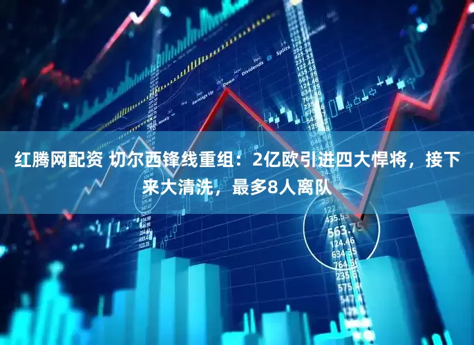 红腾网配资 切尔西锋线重组：2亿欧引进四大悍将，接下来大清洗，最多8人离队