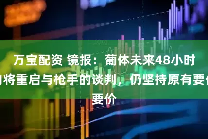 万宝配资 镜报：葡体未来48小时内将重启与枪手的谈判，仍坚持原有要价