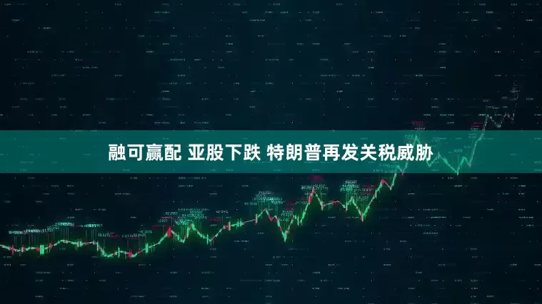 融可赢配 亚股下跌 特朗普再发关税威胁