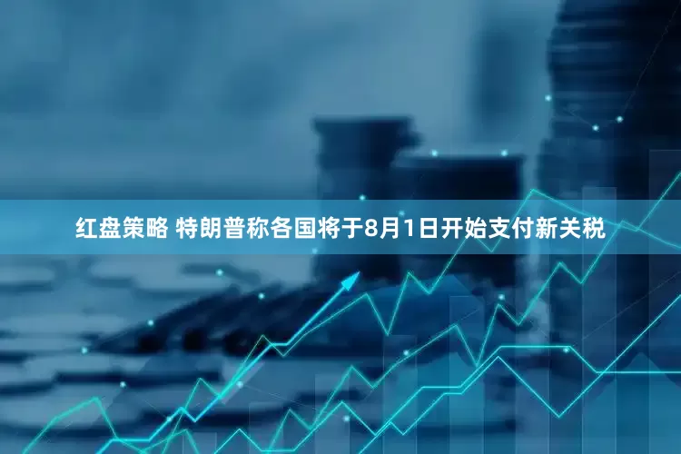 红盘策略 特朗普称各国将于8月1日开始支付新关税