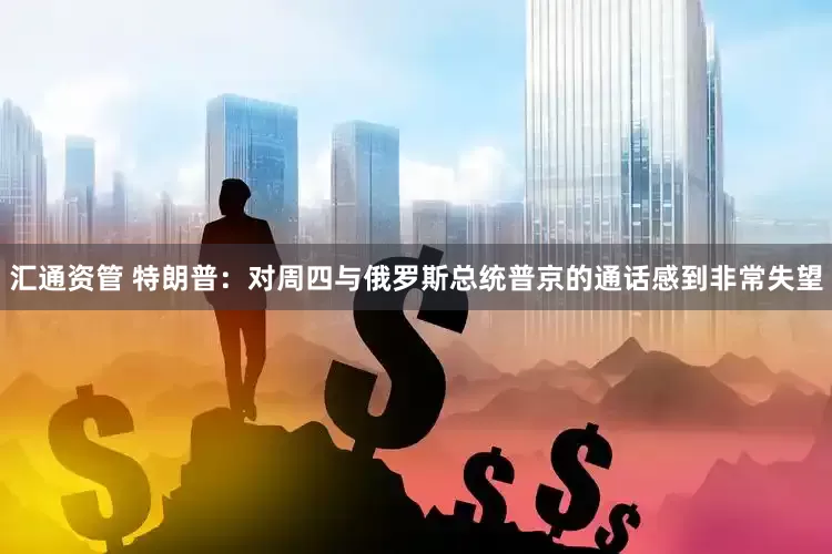 汇通资管 特朗普：对周四与俄罗斯总统普京的通话感到非常失望