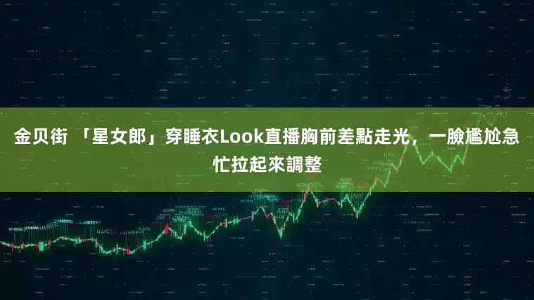 金贝街 「星女郎」穿睡衣Look直播胸前差點走光，一臉尷尬急忙拉起來調整