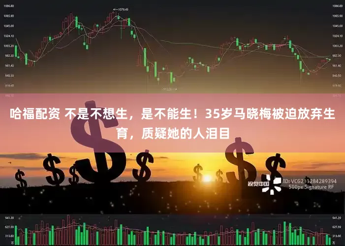 哈福配资 不是不想生，是不能生！35岁马晓梅被迫放弃生育，质疑她的人泪目