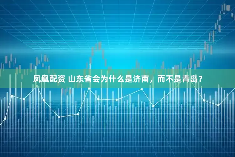 凤凰配资 山东省会为什么是济南，而不是青岛？
