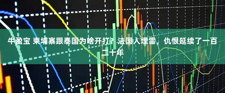 牛盈宝 柬埔寨跟泰国为啥开打？法国人埋雷，仇恨延续了一百二十年