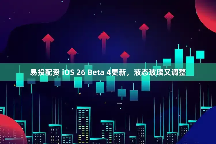 易投配资 iOS 26 Beta 4更新，液态玻璃又调整