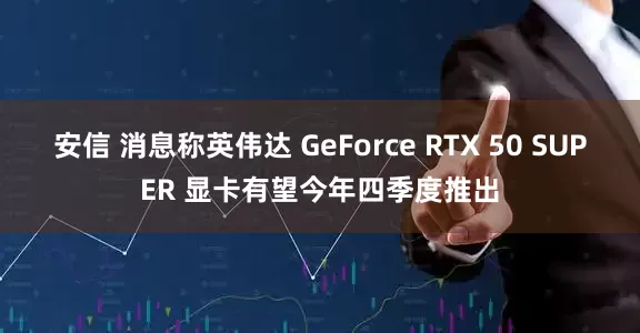 安信 消息称英伟达 GeForce RTX 50 SUPER 显卡有望今年四季度推出