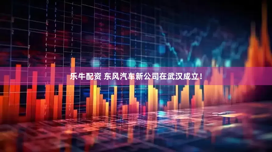乐牛配资 东风汽车新公司在武汉成立！