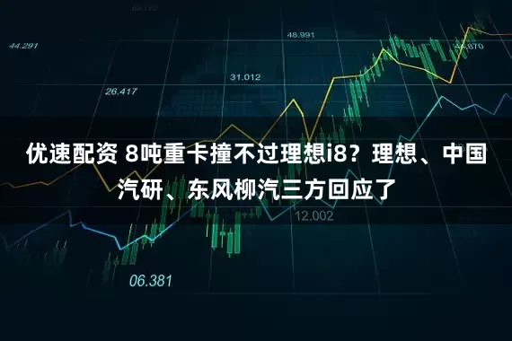 优速配资 8吨重卡撞不过理想i8？理想、中国汽研、东风柳汽三方回应了