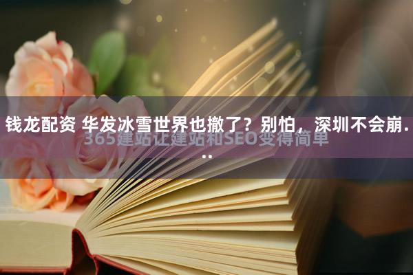 钱龙配资 华发冰雪世界也撤了？别怕，深圳不会崩...