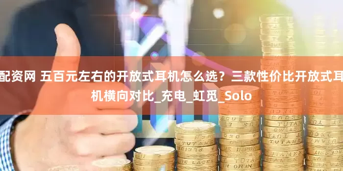 配资网 五百元左右的开放式耳机怎么选？三款性价比开放式耳机横向对比_充电_虹觅_Solo