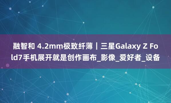 融智和 4.2mm极致纤薄｜三星Galaxy Z Fold7手机展开就是创作画布_影像_爱好者_设备