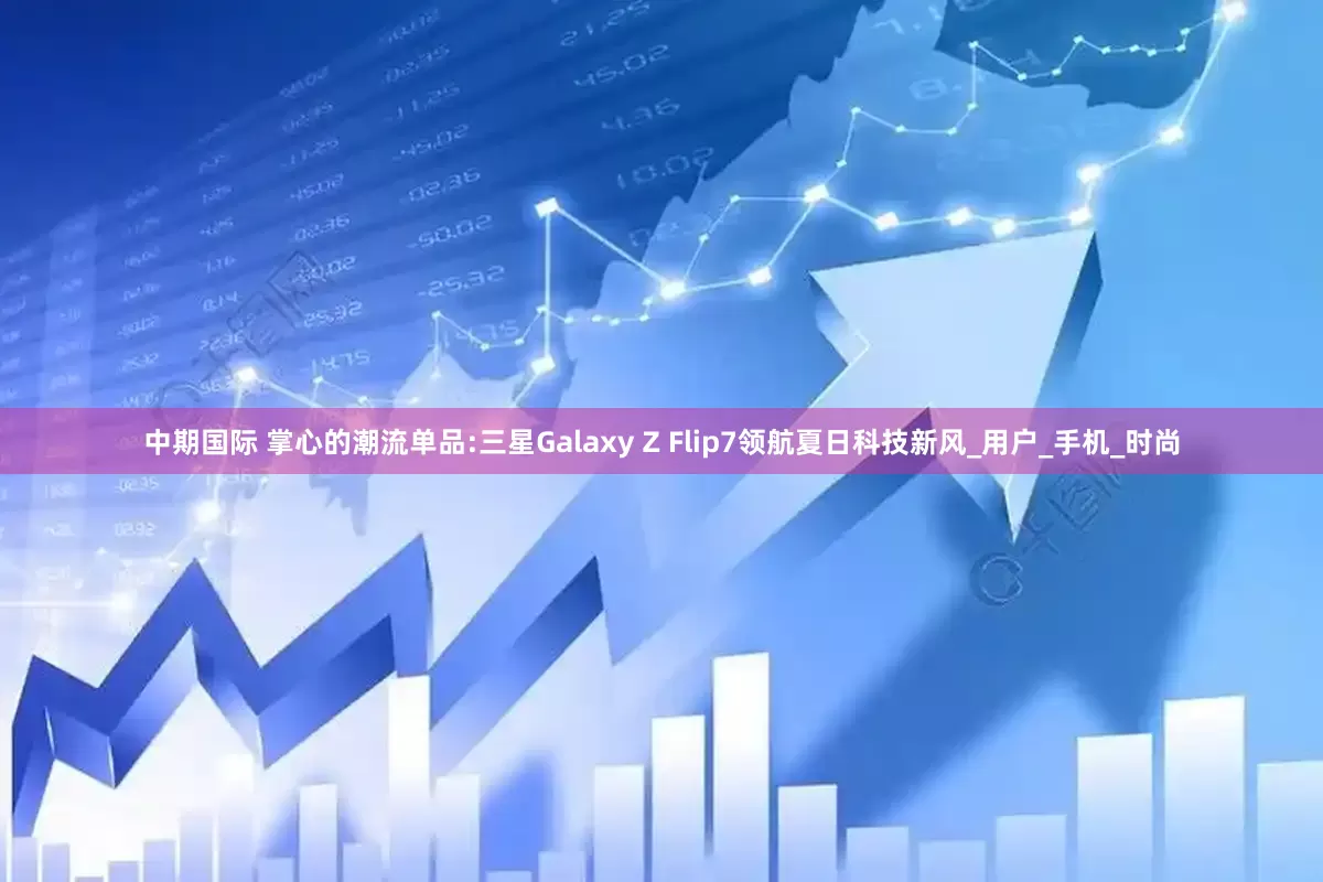 中期国际 掌心的潮流单品:三星Galaxy Z Flip7领航夏日科技新风_用户_手机_时尚
