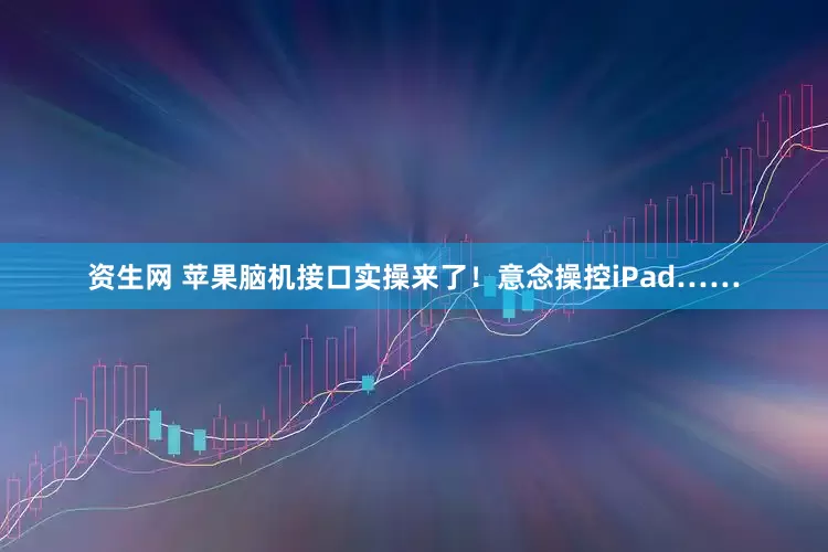 资生网 苹果脑机接口实操来了！意念操控iPad……