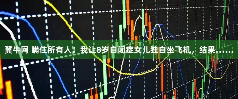 翼牛网 瞒住所有人！我让8岁自闭症女儿独自坐飞机，结果……