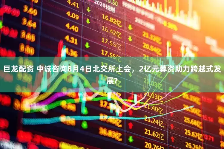 巨龙配资 中诚咨询8月4日北交所上会，2亿元募资助力跨越式发展?