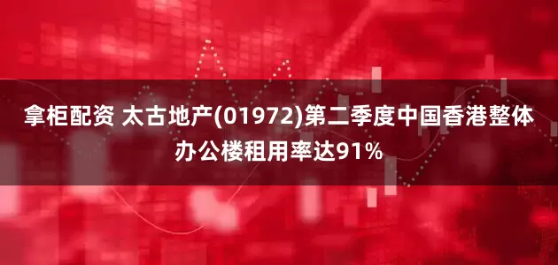 拿柜配资 太古地产(01972)第二季度中国香港整体办公楼租用率达91%