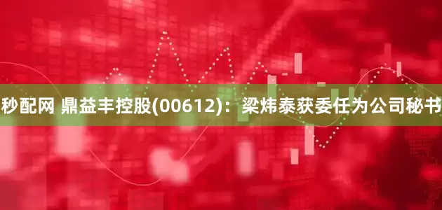秒配网 鼎益丰控股(00612)：梁炜泰获委任为公司秘书