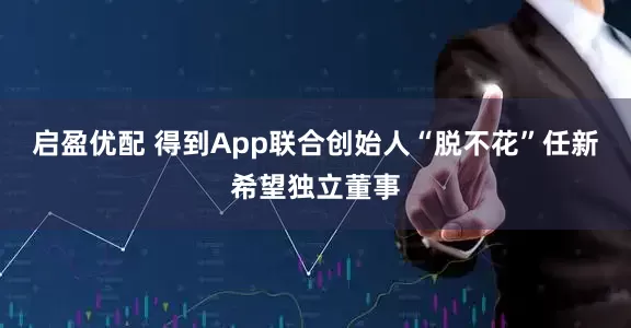 启盈优配 得到App联合创始人“脱不花”任新希望独立董事