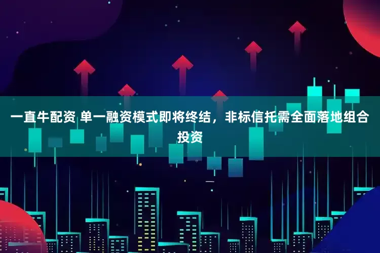 一直牛配资 单一融资模式即将终结，非标信托需全面落地组合投资