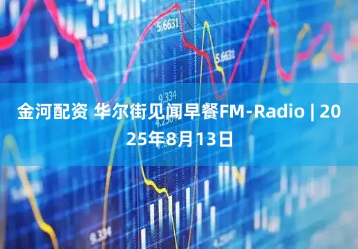 金河配资 华尔街见闻早餐FM-Radio | 2025年8月13日