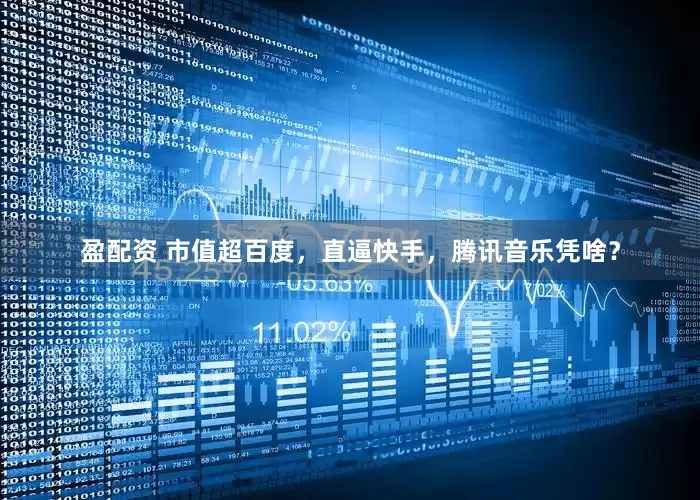 盈配资 市值超百度，直逼快手，腾讯音乐凭啥？