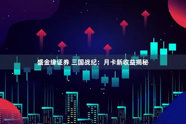 盛金缘证券 三国战纪：月卡新收益揭秘