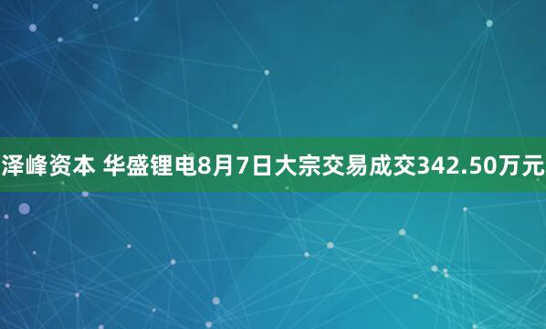 泽峰资本 华盛锂电8月7日大宗交易成交342.50万元
