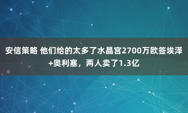 安信策略 他们给的太多了水晶宫2700万欧签埃泽+奥利塞，两人卖了1.3亿