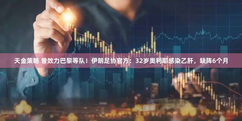 天金策略 曾效力巴黎等队！伊朗足协官方：32岁奥利耶感染乙肝，缺阵6个月