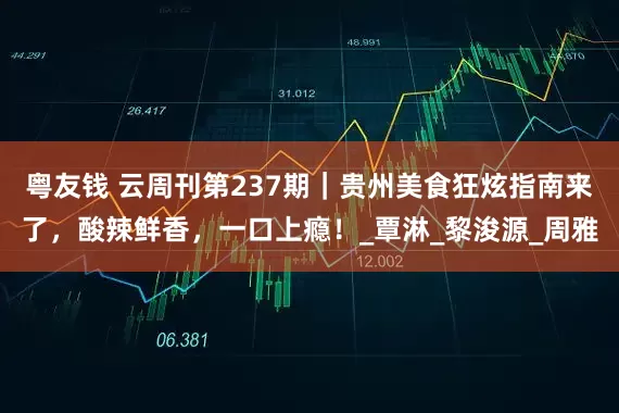粤友钱 云周刊第237期｜贵州美食狂炫指南来了，酸辣鲜香，一口上瘾！_覃淋_黎浚源_周雅